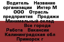 Водитель › Название организации ­ Интер-М, ООО › Отрасль предприятия ­ Продажи › Минимальный оклад ­ 50 000 - Все города Работа » Вакансии   . Калининградская обл.,Приморск г.